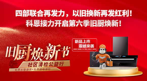 四部聯(lián)合再發(fā)力，以舊換新再發(fā)紅利！科恩接力開啟第六季舊廚煥新！